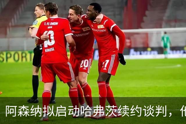 阿森纳拟启动哈弗茨续约谈判，他本季表现出色